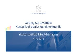 Strategiset tavoitteet
Kansalliselle palveluarkkitehtuurilleKansalliselle palveluarkkitehtuurille
Yksikön päällikkö Riku Jylhänkangas
4 10 20134.10.2013
 