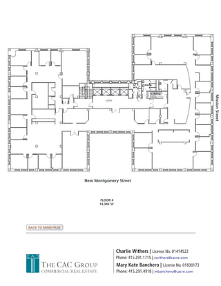 Mission Street
                       New Montgomery Street



                                FLOOR 4
                               14,342 SF




BACK TO MAIN PAGE




                                           Charlie Withers | License No. 01414522
                                           Phone: 415.291.1715 | cwithers@cacre.com
      THE CAC GROUP                        Mary Kate Banchero | License No. 01830173
      COMMERCIAL REAL ESTATE               Phone: 415.291.4918 | mbanchero@cacre.com
 