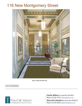 116 New Montgomery Street




                                New Lobby Rendering


BACK TO MAIN PAGE




                                                  Charlie Withers | License No. 01414522
                                                  Phone: 415.291.1715 | cwithers@cacre.com
      THE CAC GROUP                               Mary Kate Banchero | License No. 01830173
       COMMERCIAL REAL ESTATE                     Phone: 415.291.4918 | mbanchero@cacre.com
 