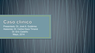 Presentado: Dr. José A. Gutiérrez
Asesores: Dr. Carlos Daza Timaná
Dr. Eric Cedeño
Mayo, 2014
 
