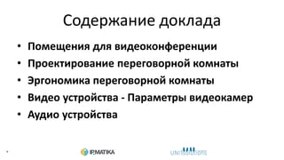 Содержание доклада
• Помещения для видеоконференции
• Проектирование переговорной комнаты
• Эргономика переговорной комнаты
• Видео устройства - Параметры видеокамер
• Аудио устройства
•
 