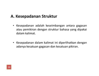 A. Kesepadanan Struktur
• Kesepadanan adalah keseimbangan antara gagasan
atau pemikiran dengan struktur bahasa yang dipakai
dalam kalimat.
• Kesepadanan dalam kalimat ini diperlihatkan dengan
adanya kesatuan gagasan dan kesatuan pikiran.
26
 