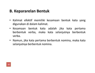 B. Kepararelan Bentuk
• Kalimat efektif memiliki kesamaan bentuk kata yang
digunakan di dalam kalimat.
• Kesamaan bentuk kata adalah jika kata pertama
berbentuk verba, maka kata selanjutnya berbentuk
verba.verba.
• Namun, jika kata pertama berbentuk nomina, maka kata
selanjutnya berbentuk nomina.
30
 