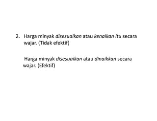 2. Harga minyak disesuaikan atau kenaikan itu secara
wajar. (Tidak efektif)
Harga minyak disesuaikan atau dinaikkan secaraHarga minyak disesuaikan atau dinaikkan secara
wajar. (Efektif)
 