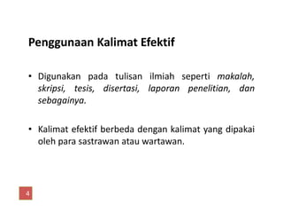 Penggunaan Kalimat Efektif
• Digunakan pada tulisan ilmiah seperti makalah,
skripsi, tesis, disertasi, laporan penelitian, dan
sebagainya.
• Kalimat efektif berbeda dengan kalimat yang dipakai
oleh para sastrawan atau wartawan.
4
 