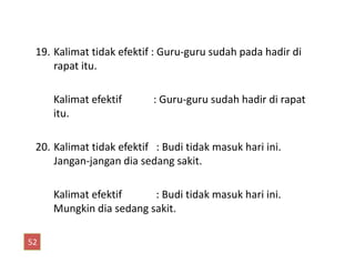 19. Kalimat tidak efektif : Guru-guru sudah pada hadir di
rapat itu.
Kalimat efektif : Guru-guru sudah hadir di rapat
itu.
20. Kalimat tidak efektif : Budi tidak masuk hari ini.
Jangan-jangan dia sedang sakit.
Kalimat efektif : Budi tidak masuk hari ini.
Mungkin dia sedang sakit.
52
 