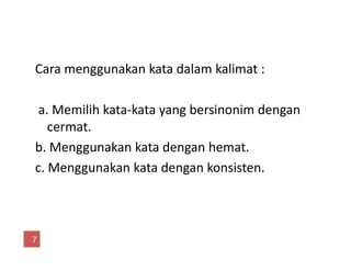 Cara menggunakan kata dalam kalimat :
a. Memilih kata-kata yang bersinonim dengan
cermat.
b. Menggunakan kata dengan hemat.
c. Menggunakan kata dengan konsisten.
7
 