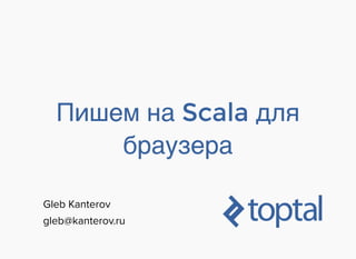 ПишемПишем нана ScalaScala длядля
браузерабраузера
Gleb Kanterov
gleb@kanterov.ru
 