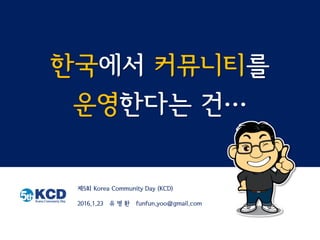 한국에서 커뮤니티를
운영한다는 건…
제5회 Korea Community Day (KCD)
2016.1.23 유 명 환 funfun.yoo@gmail.com
 