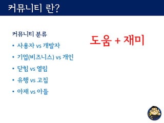 커뮤니티 란?
커뮤니티 분류
• 사용자 vs 개발자
• 기업(비즈니스) vs 개인
• 닫힘 vs 열림
• 유행 vs 고집
• 아재 vs 아들
도움 + 재미
 