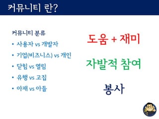 커뮤니티 란?
커뮤니티 분류
• 사용자 vs 개발자
• 기업(비즈니스) vs 개인
• 닫힘 vs 열림
• 유행 vs 고집
• 아재 vs 아들
도움 + 재미
자발적 참여
봉사
 