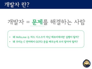개발자 란?
개발자 = 문제를 해결하는 사람
• 왜 Hello.exe 는 하드 디스크가 아닌 메모리에서만 실행이 될까?
• 왜 우리는 C 언어에서 GOTO 문을 배우는데 쓰지 말아야 될까?
 