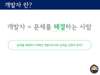 개발자 란?
개발자 = 문제를 해결하는 사람
문제를 해결하기 위해선 개발자로서의 능력을 갖춰야 한다!
 
