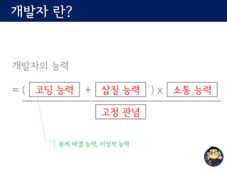 개발자 란?
개발자의 능력
= ( + ) x코딩 능력 삽질 능력 소통 능력
고정 관념
문제 해결 능력, 이성적 능력
 