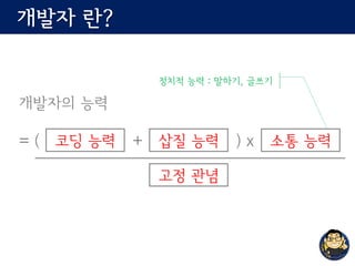 개발자 란?
개발자의 능력
= ( + ) x코딩 능력 삽질 능력 소통 능력
고정 관념
정치적 능력 : 말하기, 글쓰기
 