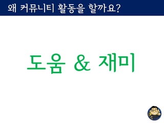 왜 커뮤니티 활동을 할까요?
도움 & 재미
 