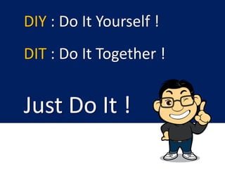 Just Do It !
DIY : Do It Yourself !
DIT : Do It Together !
 