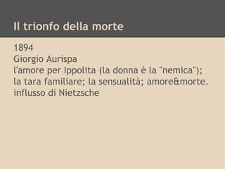 Il trionfo della morte
1894
Giorgio Aurispa
l'amore per Ippolita (la donna è la "nemica");
la tara familiare; la sensualità; amore&morte.
influsso di Nietzsche
 