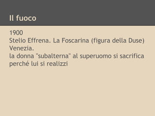 Il fuoco
1900
Stelio Effrena. La Foscarina (figura della Duse)
Venezia.
la donna "subalterna" al superuomo si sacrifica
perché lui si realizzi
 