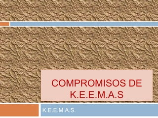 COMPROMISOS DE
K.E.E.M.A.S
K.E.E.M.A.S.
 