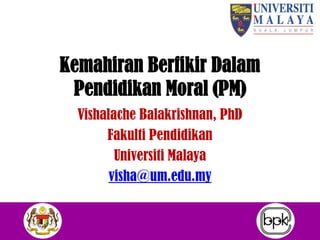 Kemahiran Berfikir Dalam
Pendidikan Moral (PM)
Vishalache Balakrishnan, PhD
Fakulti Pendidikan
Universiti Malaya
visha@um.edu.my
 