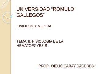 UNIVERSIDAD “ROMULO
GALLEGOS”
FISIOLOGIA MEDICA
TEMA III: FISIOLOGIA DE LA
HEMATOPOYESIS
PROF: IDIELIS GARAY CACERES
 