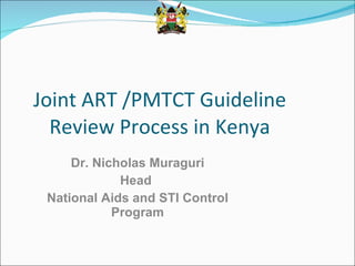 Joint ART /PMTCT Guideline Review Process in Kenya Dr. Nicholas Muraguri Head  National Aids and STI Control Program 