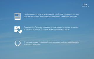 Необходимо погрузить аудиторию в проблему, доказать, что она 
для нее актуальна. Решение без проблемы - мертвая продажа 
Предложить Решение и провести аудиторию через все этапы до 
успешного финала. Только в этом случае вам поверят. 
А регалии и опыт показывайте на реальных кейсах, подкрепляйте 
выводы примерами 
 