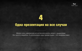 4 
Одна презентация на все случаи 
Можно пить шампанское из шотов или носить носки с сандалиями. 
Это просто неудобно. А использовать одну презентацию – это неэффективно 
 