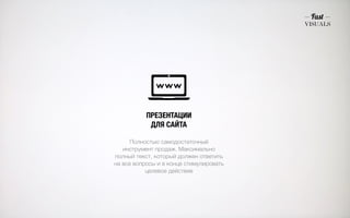 ПРЕЗЕНТАЦИИ 
ДЛЯ САЙТА 
Полностью самодостаточный 
инструмент продаж. Максимально 
полный текст, который должен ответить 
на все вопросы и в конце стимулировать 
целевое действие 
 