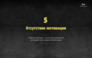 5 
Отсутствие мотивации 
Главная проблема - отсутствие правильной 
мотивации при создании презентации 
 
