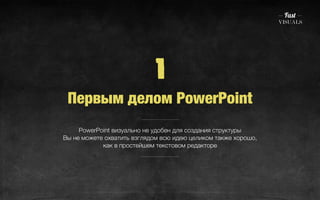 1 
Первым делом PowerPoint 
PowerPoint визуально не удобен для создания структуры 
Вы не можете охватить взглядом всю идею целиком также хорошо, 
как в простейшем текстовом редакторе 
 