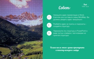 Решение: 
Совет: 
Напишите идею презентации в Word, 
Evernote или составьте схему MindMap. Вы 
должны увидеть идею «визуально» 
Разбейте идею на пункты и подпункты - 
создайте структуру 
Перенесите эту структуру в PowerPoint в 
виде пустых слайдов с заголовками из 
пунктов структуры 
Только после этого лучше приступать 
к тексту каждого слайда 
1 
2 
3 
 