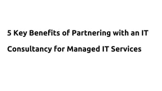 5 Key Benefits of Partnering with an IT
Consultancy for Managed IT Services
 