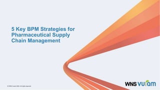 1 © WNS-Vuram 2023. All rights reserved.
© WNS-Vuram 2023. All rights reserved.
5 Key BPM Strategies for
Pharmaceutical Supply
Chain Management
 
