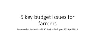 5 key budget issues for
farmers
Presented at the National CSO Budget Dialogue, 15th April 2015
 
