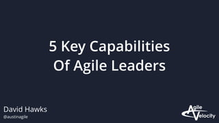 David Hawks
@austinagile
5 Key Capabilities
Of Agile Leaders
 