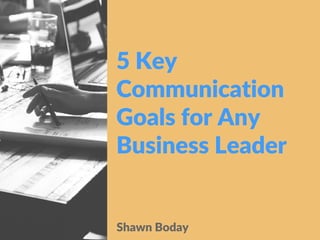 Shawn Boday
5 Key
Communication
Goals for Any
Business Leader
 