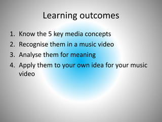 Learning outcomes
1. Know the 5 key media concepts
2. Recognise them in a music video
3. Analyse them for meaning
4. Apply them to your own idea for your music
video
 