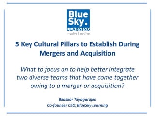 What to focus on to help better integrate
two diverse teams that have come together
owing to a merger or acquisition?
Bhaskar Thyagarajan
Co-founder CEO, BlueSky Learning
 