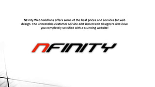 NFinity Web Solutions offers some of the best prices and services for web
design. The unbeatable customer service and skilled web designers will leave
you completely satisfied with a stunning website!
 