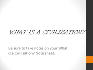 WHAT IS A CIVILIZATION?
Be sure to take notes on your What
is a Civilization? Note sheet.
 