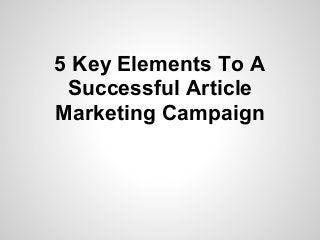 5 Key Elements To A
 Successful Article
Marketing Campaign
 