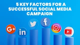 5 KEY FACTORS FOR A
SUCCESSFUL SOCIAL MEDIA
CAMPAIGN
 
