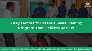 5 Key Factors to Create a Sales Training
Program That Delivers Results
https://www.yatharthmarketing.com/key-factors-to-create-a-sales-training-program-that-delivers-results/
 