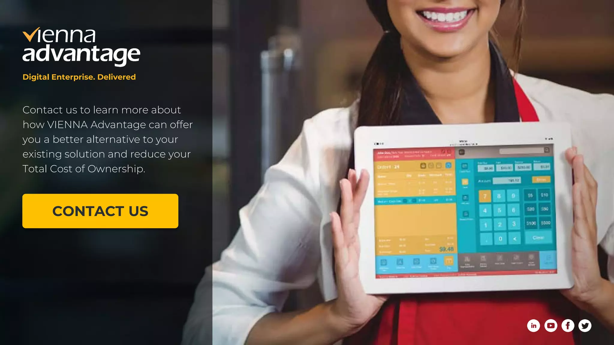 Contact us to learn more about
how VIENNA Advantage can offer
you a better alternative to your
existing solution and reduce your
Total Cost of Ownership.
Digital Enterprise. Delivered
CONTACT US