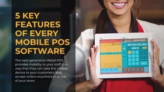 5 KEY
FEATURES
OF EVERY
MOBILE POS
SOFTWARE
The next generation Retail POS
provides mobility to your staff in a
way that they can take the mobile
device to your customers, and
accept orders anywhere in or out
of your store.
 