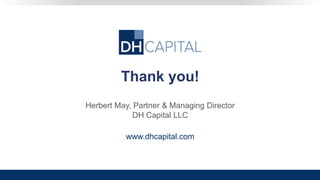 Thank you!
Herbert May, Partner & Managing Director
DH Capital LLC
www.dhcapital.com
 