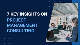 7 KEY INSIGHTS ON
PROJECT
MANAGEMENT
CONSULTING
 