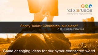 creativity. human insight. technology.




         Sherry Turkle: Connected, but alone?
                                A TED Talk Summarized




Game changing ideas for our hyper-connected world
 